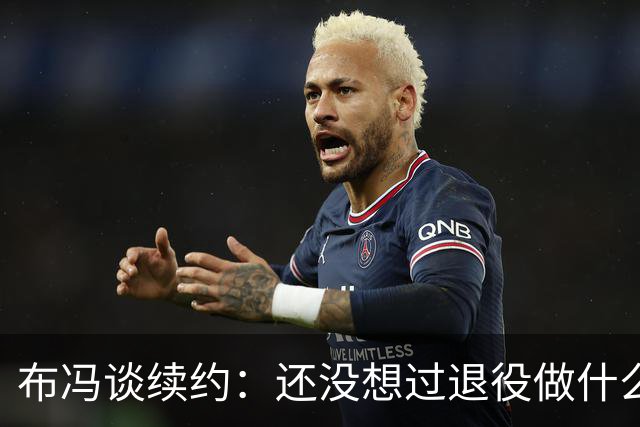 布冯谈续约：还没想过退役做什么，只想不留遗憾