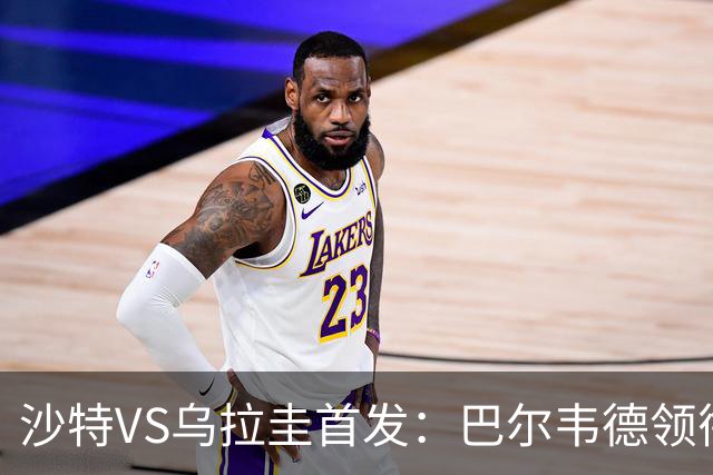 沙特VS乌拉圭首发：巴尔韦德领衔 努涅斯乌加特登场